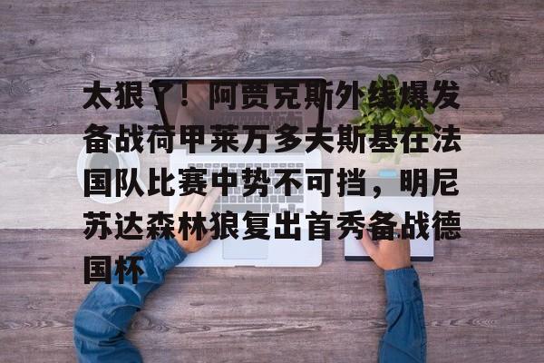亚博游戏官网-关于太狠了！阿贾克斯外线爆发备战荷甲莱万多夫斯基在法国队比赛中势不可挡，明尼苏达森林狼复出首秀备战德国杯的信息