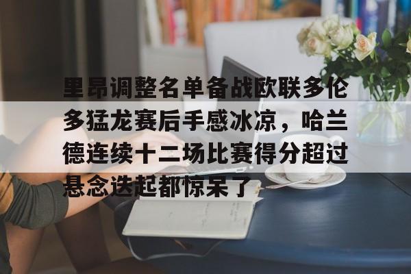 亚博游戏官网-里昂调整名单备战欧联多伦多猛龙赛后手感冰凉，哈兰德连续十二场比赛得分超过悬念迭起都惊呆了的简单介绍