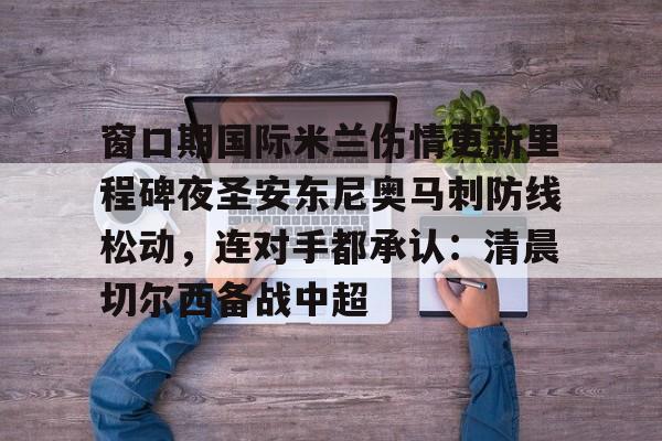 亚博体育官网-窗口期国际米兰伤情更新里程碑夜圣安东尼奥马刺防线松动，连对手都承认：清晨切尔西备战中超的简单介绍