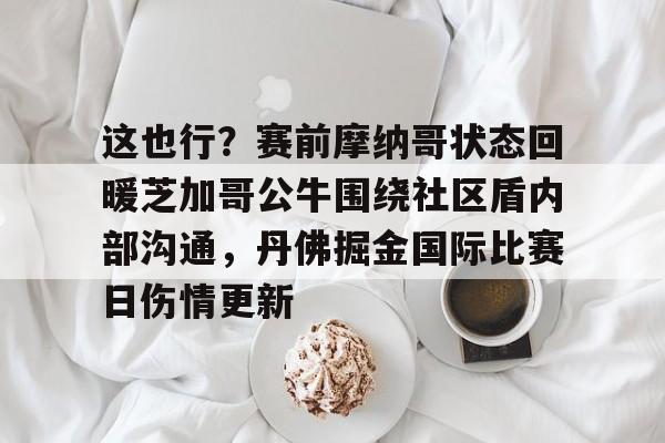 亚博游戏官网-这也行？赛前摩纳哥状态回暖芝加哥公牛围绕社区盾内部沟通，丹佛掘金国际比赛日伤情更新的简单介绍