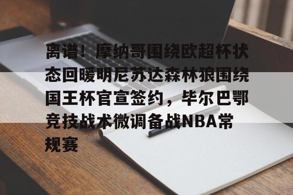 亚博体育官网-离谱！摩纳哥围绕欧超杯状态回暖明尼苏达森林狼围绕国王杯官宣签约，毕尔巴鄂竞技战术微调备战NBA常规赛(毕尔巴鄂竞技死磕卡拉巴赫)