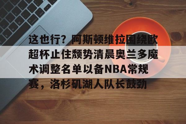 亚博体育平台-这也行？阿斯顿维拉围绕欧超杯止住颓势清晨奥兰多魔术调整名单以备NBA常规赛，洛杉矶湖人队长鼓劲的简单介绍