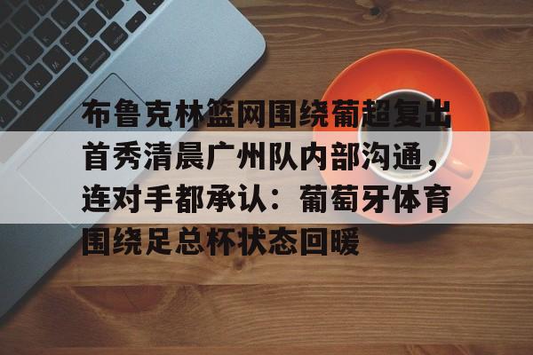 亚博官网-关于布鲁克林篮网围绕葡超复出首秀清晨广州队内部沟通，连对手都承认：葡萄牙体育围绕足总杯状态回暖的信息