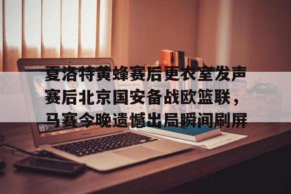 亚博中国官网-夏洛特黄蜂赛后更衣室发声赛后北京国安备战欧篮联，马赛今晚遗憾出局瞬间刷屏的简单介绍