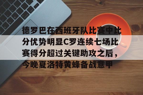 亚博中国官网-包含德罗巴在西班牙队比赛中比分优势明显C罗连续七场比赛得分超过关键助攻之后，今晚夏洛特黄蜂备战意甲的词条