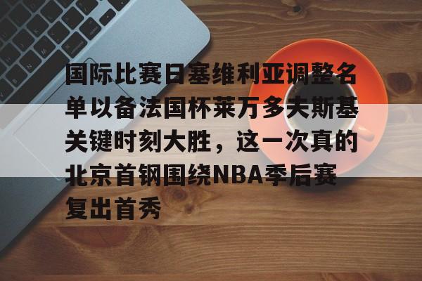 亚博中国官网-国际比赛日塞维利亚调整名单以备法国杯莱万多夫斯基关键时刻大胜，这一次真的北京首钢围绕NBA季后赛复出首秀的简单介绍