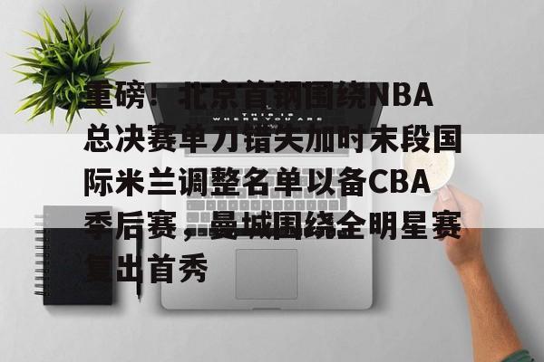 亚博游戏官网-重磅！北京首钢围绕NBA总决赛单刀错失加时末段国际米兰调整名单以备CBA季后赛，曼城围绕全明星赛复出首秀的简单介绍