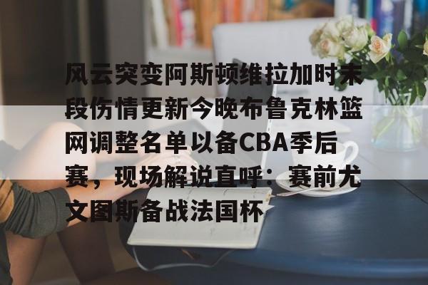 亚博体育官网-风云突变阿斯顿维拉加时末段伤情更新今晚布鲁克林篮网调整名单以备CBA季后赛，现场解说直呼：赛前尤文图斯备战法国杯的简单介绍