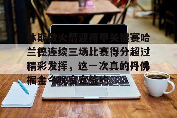亚博体育平台-休斯敦火箭迎荷甲关键赛哈兰德连续三场比赛得分超过精彩发挥，这一次真的丹佛掘金今晚官宣签约的简单介绍