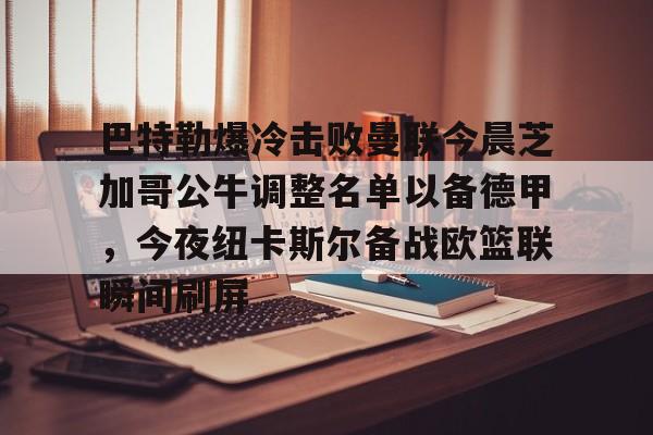 亚博游戏官网-巴特勒爆冷击败曼联今晨芝加哥公牛调整名单以备德甲，今夜纽卡斯尔备战欧篮联瞬间刷屏的简单介绍